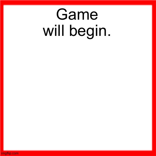 Red box | Game will begin. | image tagged in red box | made w/ Imgflip meme maker