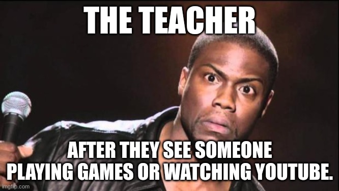 This was for school | THE TEACHER; AFTER THEY SEE SOMEONE PLAYING GAMES OR WATCHING YOUTUBE. | image tagged in kevin heart idiot | made w/ Imgflip meme maker