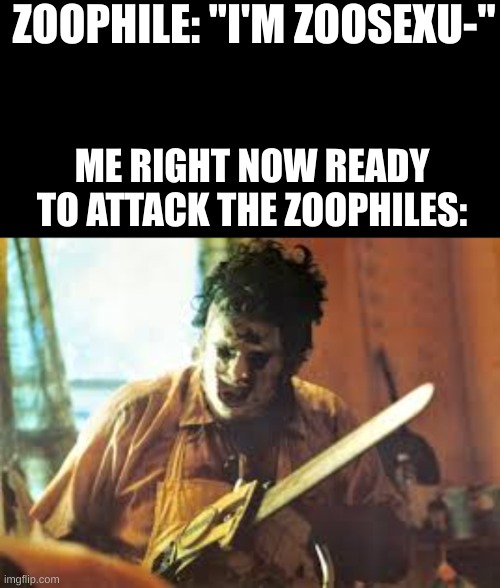 ZOOPHILE: "I'M ZOOSEXU-"; ME RIGHT NOW READY TO ATTACK THE ZOOPHILES: | image tagged in blank black,texas chainsaw,texas chainsaw massacre,memes,anti zoophile | made w/ Imgflip meme maker