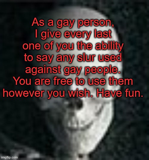 . | As a gay person, I give every last one of you the ability to say any slur used against gay people. You are free to use them however you wish. Have fun. | image tagged in skull | made w/ Imgflip meme maker