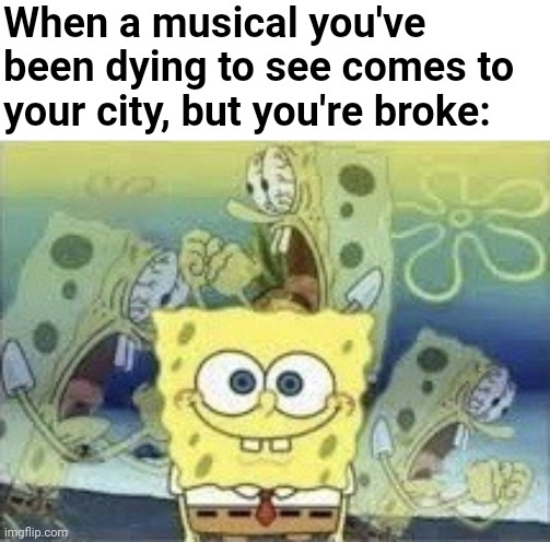 The plight of the musical theater lover still looking for a job | When a musical you've been dying to see comes to your city, but you're broke: | image tagged in spongebob internal screaming,musicals,fml,relatable,nickelodeon,spongebob | made w/ Imgflip meme maker