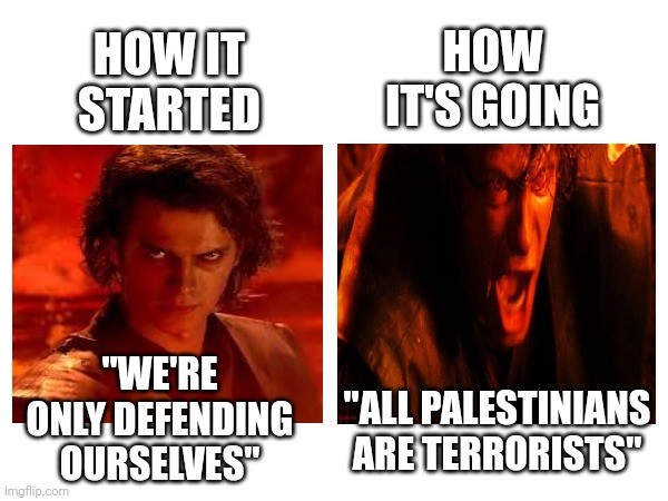 That escalated quickly | HOW IT'S GOING; HOW IT STARTED; "WE'RE ONLY DEFENDING OURSELVES"; "ALL PALESTINIANS ARE TERRORISTS" | image tagged in anakin | made w/ Imgflip meme maker