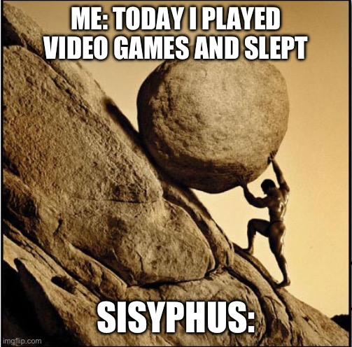 Sisyphus | ME: TODAY I PLAYED VIDEO GAMES AND SLEPT; SISYPHUS: | image tagged in sisyphus | made w/ Imgflip meme maker