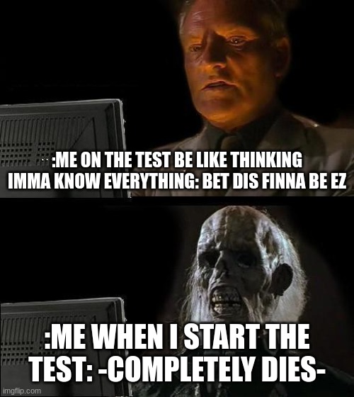 I'll Just Wait Here Meme | :ME ON THE TEST BE LIKE THINKING IMMA KNOW EVERYTHING: BET DIS FINNA BE EZ; :ME WHEN I START THE TEST: -COMPLETELY DIES- | image tagged in memes,i'll just wait here | made w/ Imgflip meme maker