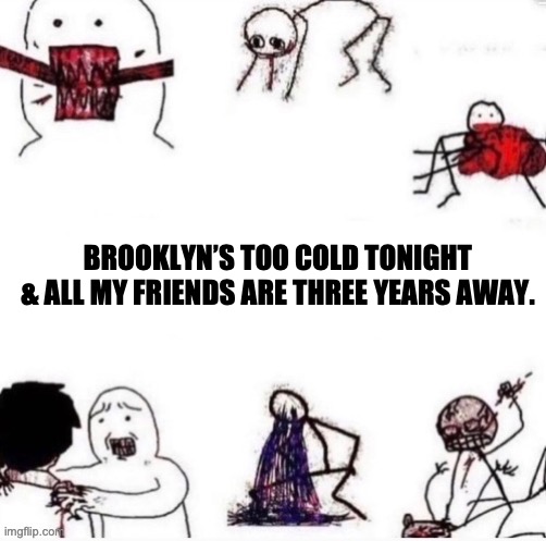 Girls when | BROOKLYN’S TOO COLD TONIGHT
& ALL MY FRIENDS ARE THREE YEARS AWAY. | image tagged in girls when | made w/ Imgflip meme maker