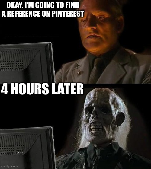I'll Just Wait Here | OKAY, I'M GOING TO FIND A REFERENCE ON PINTEREST; 4 HOURS LATER | image tagged in memes,i'll just wait here | made w/ Imgflip meme maker