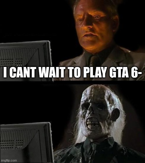 Maybe my grandchidren will play it | I CANT WAIT TO PLAY GTA 6- | image tagged in memes,i'll just wait here | made w/ Imgflip meme maker