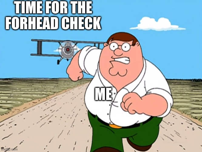 Peter Griffin running away | TIME FOR THE FORHEAD CHECK; ME | image tagged in peter griffin running away | made w/ Imgflip meme maker