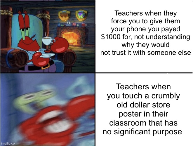 I swear though, they will willingly touch anything that the students have. But when a student touches the least significant thin | Teachers when they force you to give them your phone you payed $1000 for, not understanding why they would not trust it with someone else; Teachers when you touch a crumbly old dollar store poster in their classroom that has no significant purpose | image tagged in mr krabs calm then angry | made w/ Imgflip meme maker