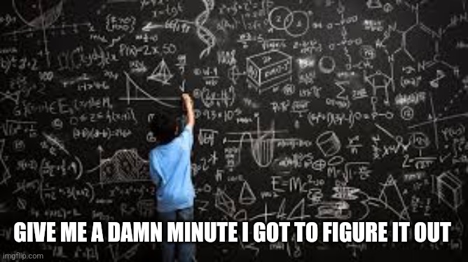 Equation | GIVE ME A DAMN MINUTE I GOT TO FIGURE IT OUT | image tagged in equation | made w/ Imgflip meme maker