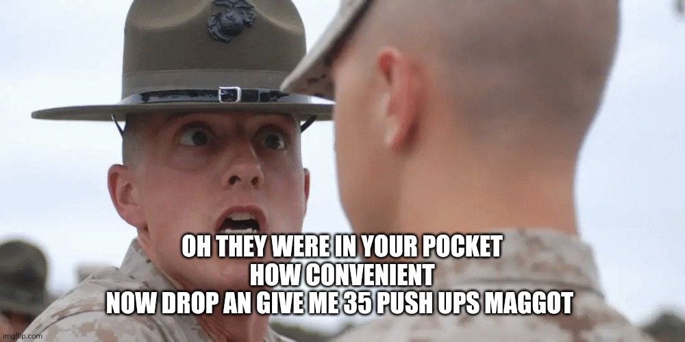 military | OH THEY WERE IN YOUR POCKET
HOW CONVENIENT
NOW DROP AN GIVE ME 35 PUSH UPS MAGGOT | image tagged in military | made w/ Imgflip meme maker