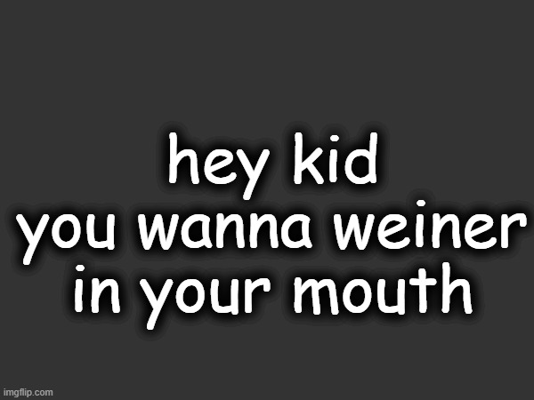 hey kid you wanna weiner in your mouth | hey kid you wanna weiner in your mouth | image tagged in hey kid you wanna weiner in your mouth | made w/ Imgflip meme maker