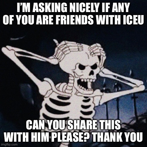 Iceu hello? | I’M ASKING NICELY IF ANY OF YOU ARE FRIENDS WITH ICEU; CAN YOU SHARE THIS WITH HIM PLEASE? THANK YOU | image tagged in funny | made w/ Imgflip meme maker