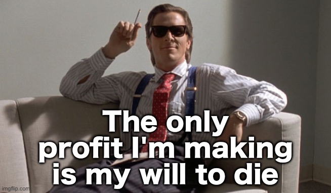Patrick Bateman | The only profit I'm making is my will to die | image tagged in patrick bateman | made w/ Imgflip meme maker