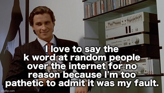 Patrick Bateman Huey Lewis | I love to say the k word at random people over the internet for no reason because I'm too pathetic to admit it was my fault. | image tagged in patrick bateman huey lewis | made w/ Imgflip meme maker