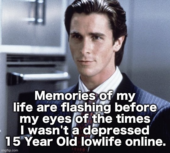 Patrick Bateman | Memories of my life are flashing before my eyes of the times I wasn't a depressed 15 Year Old lowlife online. | image tagged in patrick bateman | made w/ Imgflip meme maker