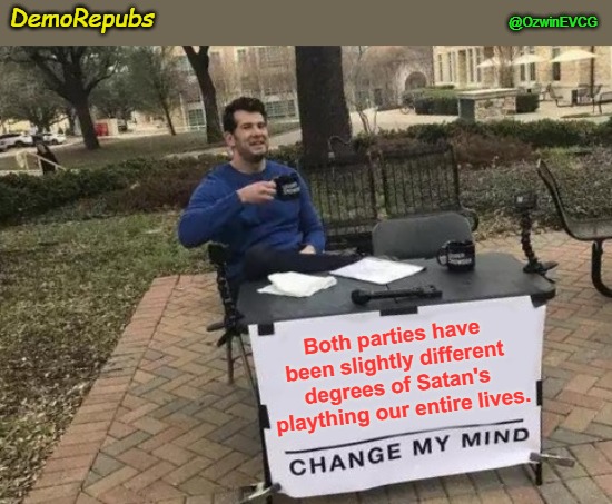 DemoRepubs | DemoRepubs; @OzwinEVCG; Both parties have 

been slightly different 

degrees of Satan's 

plaything our entire lives. | image tagged in change my mind,rigged elections,occupied america,oligarchy politics,nobody 2024,billionaire prostitutes | made w/ Imgflip meme maker