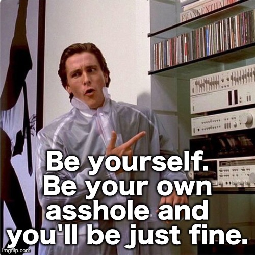 Patrick Bateman knows music | Be yourself. Be your own asshole and you'll be just fine. | image tagged in patrick bateman knows music | made w/ Imgflip meme maker