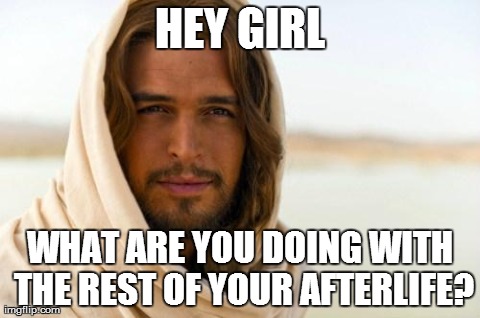 Pick Up Artist Jesus | HEY GIRL WHAT ARE YOU DOING WITH THE REST OF YOUR AFTERLIFE? | image tagged in memes,jesus,bible,religion | made w/ Imgflip meme maker