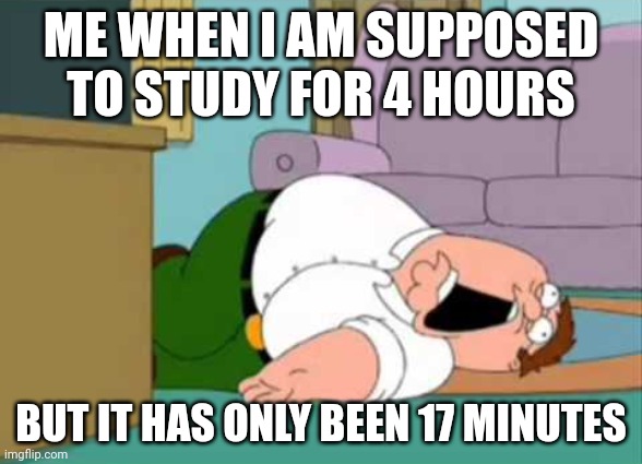 Typical me | ME WHEN I AM SUPPOSED TO STUDY FOR 4 HOURS; BUT IT HAS ONLY BEEN 17 MINUTES | image tagged in dead peter griffin | made w/ Imgflip meme maker