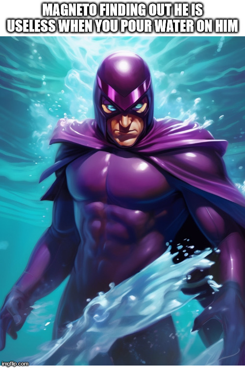 magnet, water | MAGNETO FINDING OUT HE IS USELESS WHEN YOU POUR WATER ON HIM | image tagged in magneto,xmen,trump,water | made w/ Imgflip meme maker