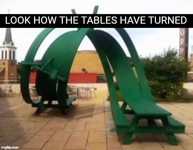 Tables have turned | LOOK HOW THE TABLES HAVE TURNED | image tagged in memes,funny,tables | made w/ Imgflip meme maker
