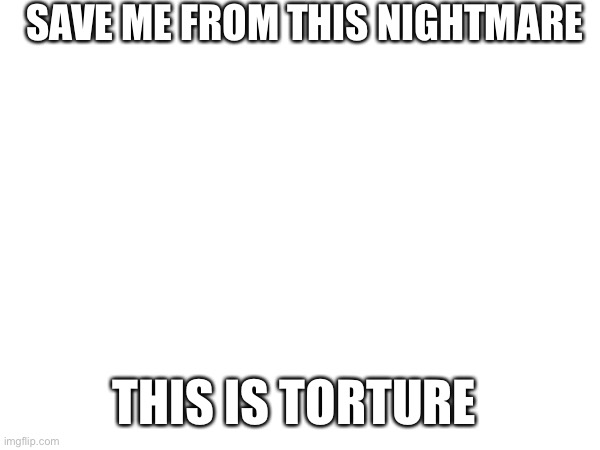 SAVE ME FROM THIS NIGHTMARE; THIS IS TORTURE | made w/ Imgflip meme maker