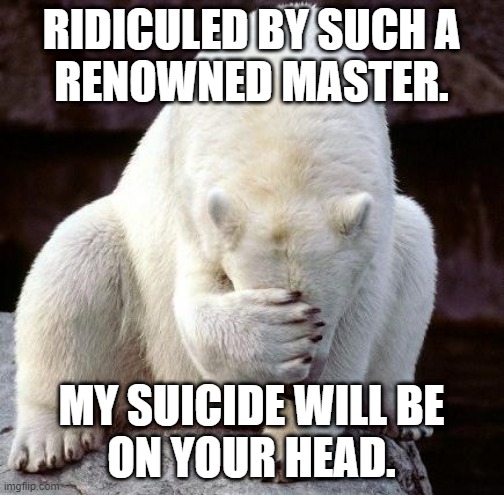 shame | RIDICULED BY SUCH A
RENOWNED MASTER. MY SUICIDE WILL BE
ON YOUR HEAD. | image tagged in shame | made w/ Imgflip meme maker