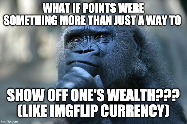 Like buying <--> with points. (Mod note: <pending>) | WHAT IF POINTS WERE SOMETHING MORE THAN JUST A WAY TO; SHOW OFF ONE'S WEALTH??? (LIKE IMGFLIP CURRENCY) | image tagged in deep thoughts,-_-,points,ideas,imgflip | made w/ Imgflip meme maker