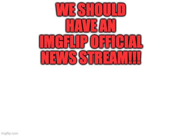 765557CXII | WE SHOULD HAVE AN IMGFLIP OFFICIAL NEWS STREAM!!! | image tagged in ett,lion-99cxii,imgflip | made w/ Imgflip meme maker