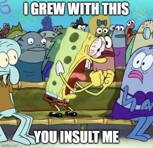 Spongebob Yelling | I GREW WITH THIS YOU INSULT ME | image tagged in spongebob yelling | made w/ Imgflip meme maker