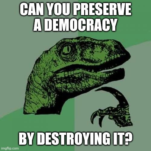 Lib Thinking | CAN YOU PRESERVE A DEMOCRACY; BY DESTROYING IT? | image tagged in memes,philosoraptor | made w/ Imgflip meme maker