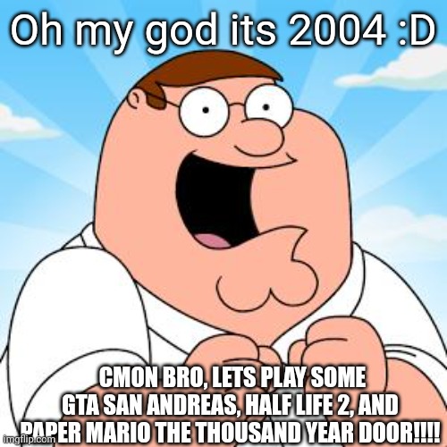 20 year old golds | Oh my god its 2004 :D; CMON BRO, LETS PLAY SOME GTA SAN ANDREAS, HALF LIFE 2, AND PAPER MARIO THE THOUSAND YEAR DOOR!!!! | image tagged in family guy,gaming,the beatles | made w/ Imgflip meme maker