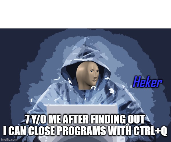 this caused WW 3 in my classroom | 7 Y/O ME AFTER FINDING OUT I CAN CLOSE PROGRAMS WITH CTRL+Q | image tagged in heker | made w/ Imgflip meme maker