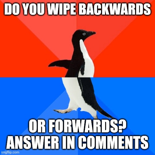 I lift my balls and wipe forwards. | DO YOU WIPE BACKWARDS; OR FORWARDS? ANSWER IN COMMENTS | image tagged in memes,socially awesome awkward penguin | made w/ Imgflip meme maker
