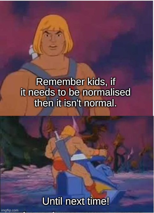 Normalisation isn't normal | Remember kids, if it needs to be normalised then it isn't normal. Until next time! | image tagged in he-man | made w/ Imgflip meme maker