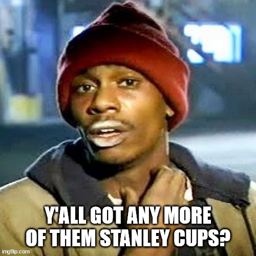 Got Cup? | Y'ALL GOT ANY MORE OF THEM STANLEY CUPS? | image tagged in stanley cup,dave chappelle,tyrone biggums | made w/ Imgflip meme maker