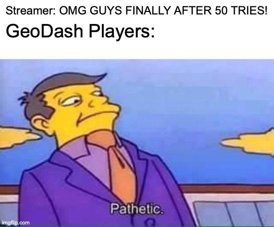 7000 tries ._. | Streamer: OMG GUYS FINALLY AFTER 50 TRIES! GeoDash Players: | image tagged in skinner pathetic,cheems,dogge | made w/ Imgflip meme maker