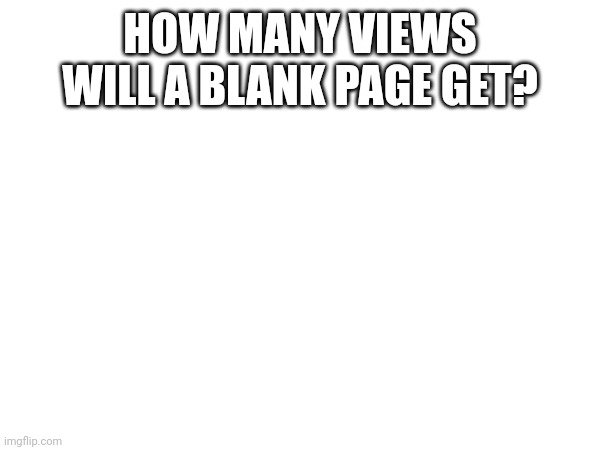 How Many Views Will A Blank Page Get? | HOW MANY VIEWS WILL A BLANK PAGE GET? | image tagged in memes | made w/ Imgflip meme maker