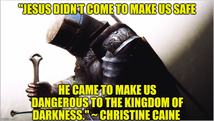 crusader kneeling | "JESUS DIDN'T COME TO MAKE US SAFE; HE CAME TO MAKE US DANGEROUS TO THE KINGDOM OF DARKNESS." ~ CHRISTINE CAINE | image tagged in crusader kneeling | made w/ Imgflip meme maker