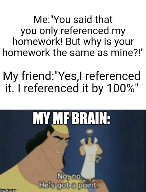 My brain,I can't | Me:"You said that you only referenced my homework! But why is your homework the same as mine?!"; My friend:"Yes,I referenced it. I referenced it by 100%"; MY MF BRAIN: | image tagged in blank white template,no no hes got a point,funny,school,thoughts,memes | made w/ Imgflip meme maker