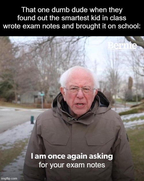 EXAM TOMMORROW GUYS! | That one dumb dude when they found out the smartest kid in class wrote exam notes and brought it on school:; for your exam notes | image tagged in memes,bernie i am once again asking for your support | made w/ Imgflip meme maker