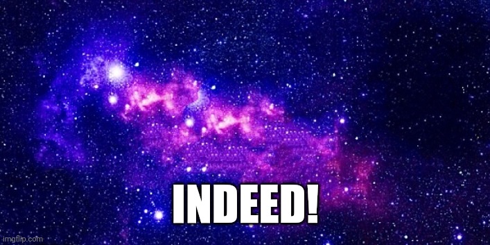 Galaxy Background | INDEED! | image tagged in galaxy background | made w/ Imgflip meme maker