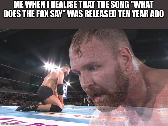 Jon Moxley NJPW | ME WHEN I REALISE THAT THE SONG "WHAT DOES THE FOX SAY" WAS RELEASED TEN YEAR AGO | image tagged in jon moxley njpw | made w/ Imgflip meme maker