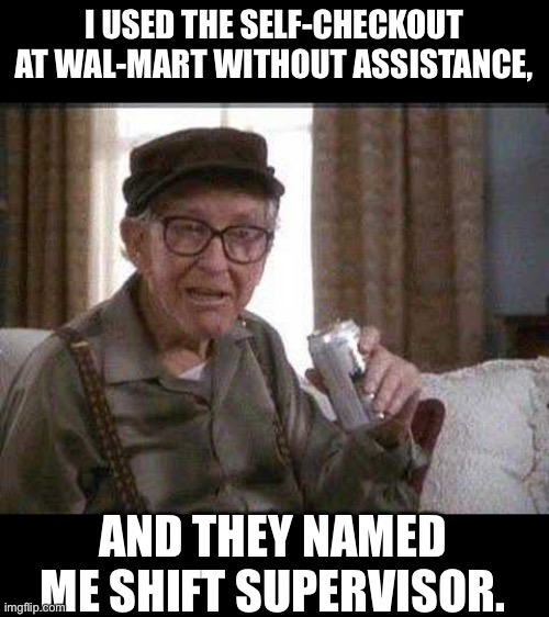 Walmart | I USED THE SELF-CHECKOUT AT WAL-MART WITHOUT ASSISTANCE, AND THEY NAMED ME SHIFT SUPERVISOR. | image tagged in grumpy old man | made w/ Imgflip meme maker
