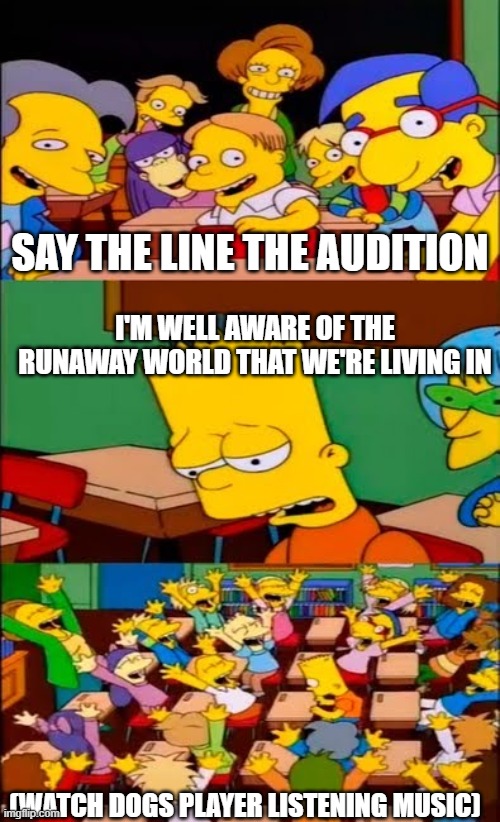 man, that Watch Dogs Music never gets old. | SAY THE LINE THE AUDITION; I'M WELL AWARE OF THE RUNAWAY WORLD THAT WE'RE LIVING IN; (WATCH DOGS PLAYER LISTENING MUSIC) | image tagged in say the line bart simpsons | made w/ Imgflip meme maker