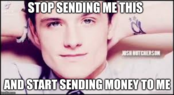 Josh hutcherson | STOP SENDING ME THIS; AND START SENDING MONEY TO ME | image tagged in funny,funny memes | made w/ Imgflip meme maker
