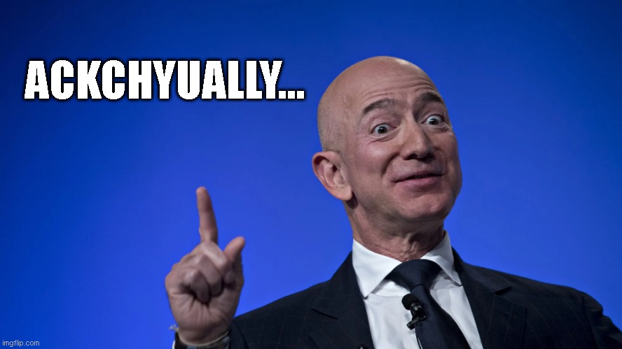 Ackchyually Bezos | ACKCHYUALLY... | image tagged in funny memes | made w/ Imgflip meme maker