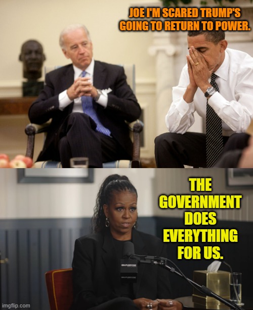 Obama Attitudes These Days | JOE I'M SCARED TRUMP'S GOING TO RETURN TO POWER. THE GOVERNMENT DOES EVERYTHING FOR US. | image tagged in obama biden hands,scared,president trump,michelle obama,government,everything | made w/ Imgflip meme maker