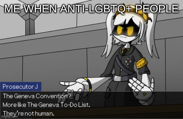 The Geneva Convention? | ME WHEN ANTI-LGBTQ+ PEOPLE | image tagged in the geneva convention | made w/ Imgflip meme maker